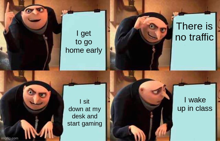 Gru's Plan | I get to go home early; There is no traffic; I sit down at my desk and start gaming; I wake up in class | image tagged in memes,gru's plan | made w/ Imgflip meme maker