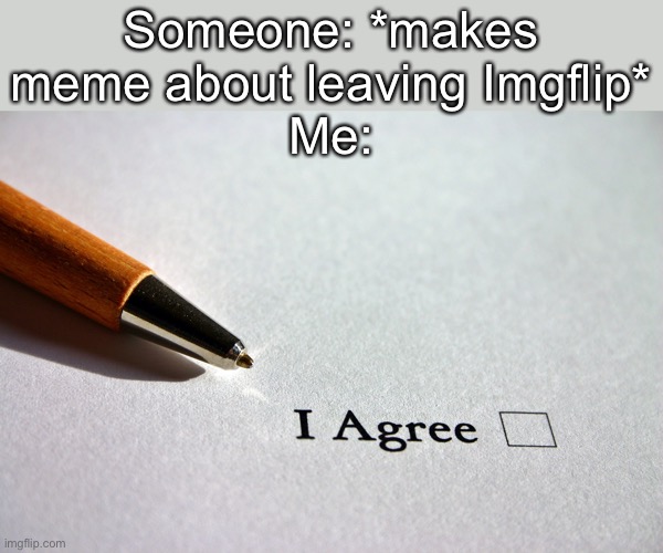 And just about everyone else | Someone: *makes meme about leaving Imgflip*
Me: | image tagged in contract | made w/ Imgflip meme maker