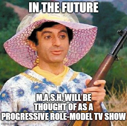 M.A.S.H.'s Sergeant Maxwell Klinger (Jamie Farr) MASH | IN THE FUTURE M.A.S.H. WILL BE THOUGHT OF AS A PROGRESSIVE ROLE-MODEL TV SHOW | image tagged in m a s h 's sergeant maxwell klinger jamie farr mash | made w/ Imgflip meme maker