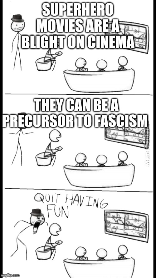Quit Having Fun | SUPERHERO MOVIES ARE A BLIGHT ON CINEMA; THEY CAN BE A PRECURSOR TO FASCISM | image tagged in quit having fun | made w/ Imgflip meme maker