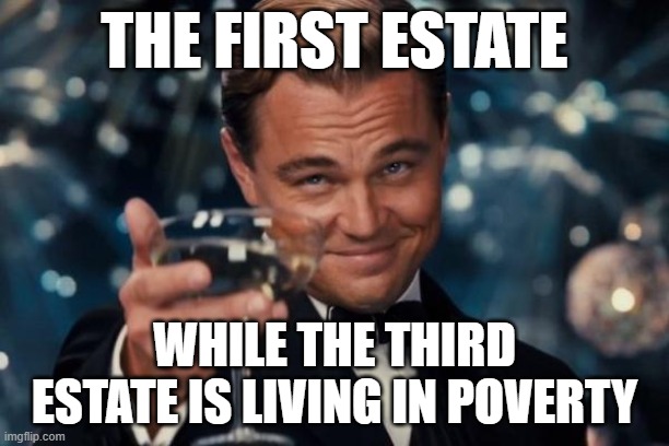 Leonardo Dicaprio Cheers | THE FIRST ESTATE; WHILE THE THIRD ESTATE IS LIVING IN POVERTY | image tagged in memes,leonardo dicaprio cheers | made w/ Imgflip meme maker