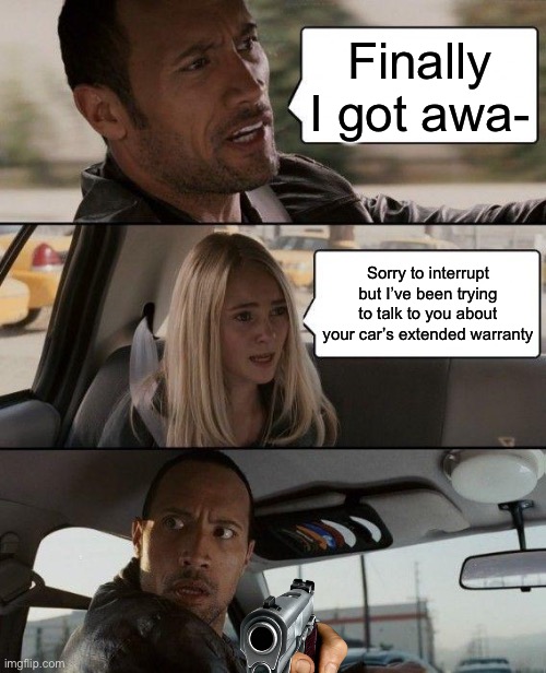 The Rock Driving Meme | Finally I got awa-; Sorry to interrupt but I’ve been trying to talk to you about your car’s extended warranty | image tagged in memes,the rock driving | made w/ Imgflip meme maker