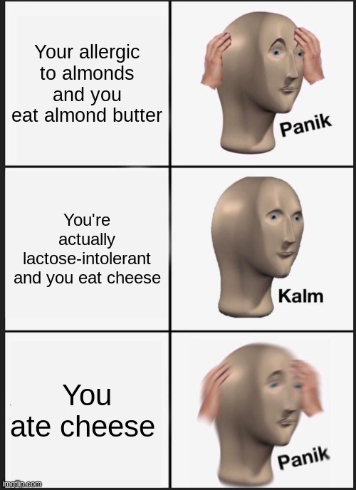 Oh crap | Your allergic to almonds and you eat almond butter; You're actually lactose-intolerant and you eat cheese; You ate cheese | image tagged in memes,panik kalm panik,cheese | made w/ Imgflip meme maker