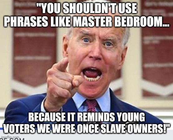 Cancel Biden | "YOU SHOULDN'T USE PHRASES LIKE MASTER BEDROOM... BECAUSE IT REMINDS YOUNG VOTERS WE WERE ONCE SLAVE OWNERS!" | image tagged in joe biden no malarkey,cancel culture | made w/ Imgflip meme maker