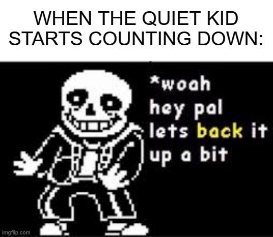 woah hey pal lets back it up a bit | WHEN THE QUIET KID STARTS COUNTING DOWN: | image tagged in woah hey pal lets back it up a bit | made w/ Imgflip meme maker