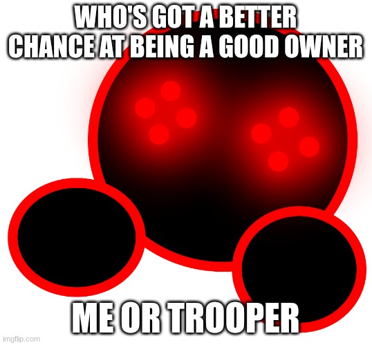 You can only pick one. Choose wisely. | WHO'S GOT A BETTER CHANCE AT BEING A GOOD OWNER; ME OR TROOPER | image tagged in shoulder corrupt | made w/ Imgflip meme maker