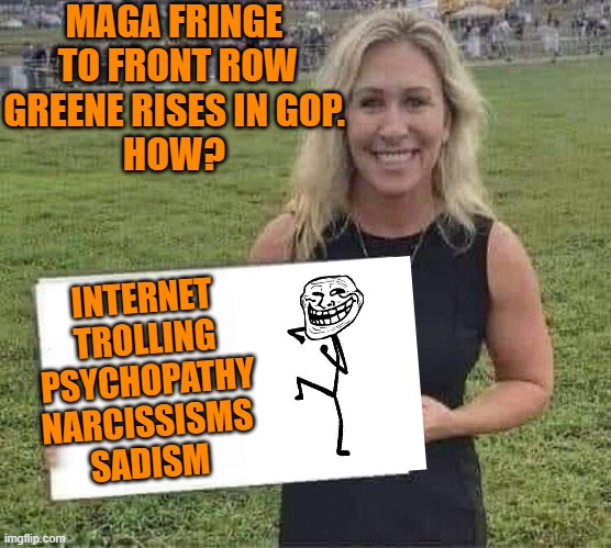 Basic requirements MAGA SUPER STAR | MAGA FRINGE

 TO FRONT ROW GREENE RISES IN GOP.
HOW? INTERNET TROLLING PSYCHOPATHY NARCISSISMS 
SADISM | image tagged in marjorie taylor greene,maga,brandon,donald trump,gop | made w/ Imgflip meme maker