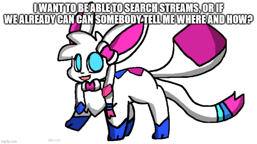 redeigned sylceon | I WANT TO BE ABLE TO SEARCH STREAMS, OR IF WE ALREADY CAN CAN SOMEBODY TELL ME WHERE AND HOW? | image tagged in redeigned sylceon | made w/ Imgflip meme maker