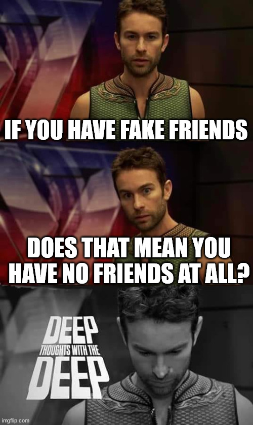 Deep Thoughts with the Deep | IF YOU HAVE FAKE FRIENDS; DOES THAT MEAN YOU HAVE NO FRIENDS AT ALL? | image tagged in deep thoughts with the deep | made w/ Imgflip meme maker