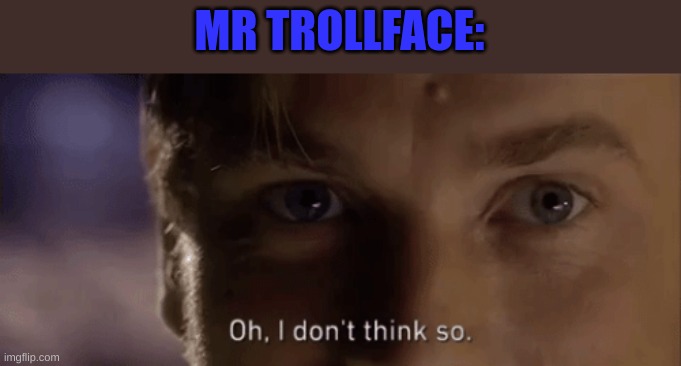 oh i dont think so | MR TROLLFACE: | image tagged in oh i dont think so | made w/ Imgflip meme maker