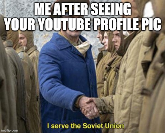 I serve the Soviet Union | ME AFTER SEEING YOUR YOUTUBE PROFILE PIC | image tagged in i serve the soviet union | made w/ Imgflip meme maker
