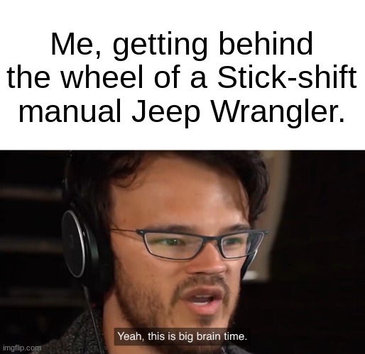 Yeah, this is big brain time | Me, getting behind the wheel of a Stick-shift manual Jeep Wrangler. | image tagged in yeah this is big brain time | made w/ Imgflip meme maker