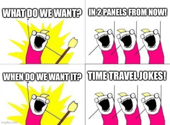 Confused? Good | WHAT DO WE WANT? IN 2 PANELS FROM NOW! TIME TRAVEL JOKES! WHEN DO WE WANT IT? | image tagged in memes,what do we want | made w/ Imgflip meme maker