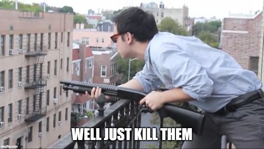 Well just kill them | WELL JUST KILL THEM | image tagged in well just kill them | made w/ Imgflip meme maker