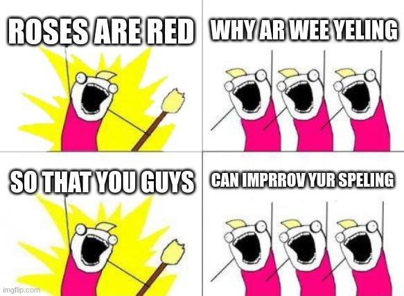 Roses are red | ROSES ARE RED; WHY AR WEE YELING; CAN IMPRROV YUR SPELING; SO THAT YOU GUYS | image tagged in memes,what do we want | made w/ Imgflip meme maker