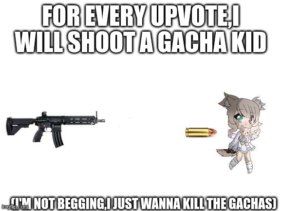 KILL.THE.GACHAS. | FOR EVERY UPVOTE,I WILL SHOOT A GACHA KID; (I'M NOT BEGGING,I JUST WANNA KILL THE GACHAS) | image tagged in blank white template | made w/ Imgflip meme maker