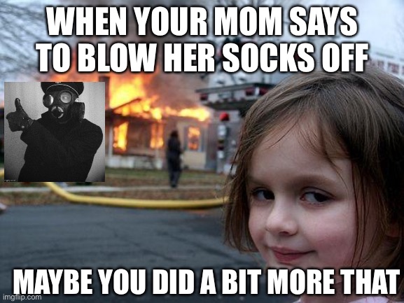 Disaster Girl Meme | WHEN YOUR MOM SAYS TO BLOW HER SOCKS OFF; MAYBE YOU DID A BIT MORE THAT | image tagged in memes,disaster girl | made w/ Imgflip meme maker