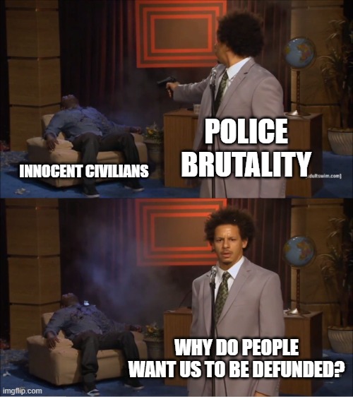 Who Killed Hannibal Meme | POLICE BRUTALITY INNOCENT CIVILIANS WHY DO PEOPLE WANT US TO BE DEFUNDED? | image tagged in memes,who killed hannibal | made w/ Imgflip meme maker