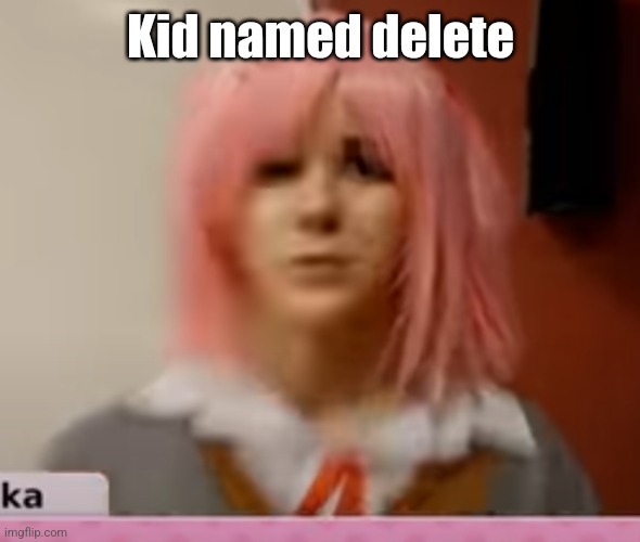 Surprised Natsuki | Kid named delete | image tagged in surprised natsuki | made w/ Imgflip meme maker