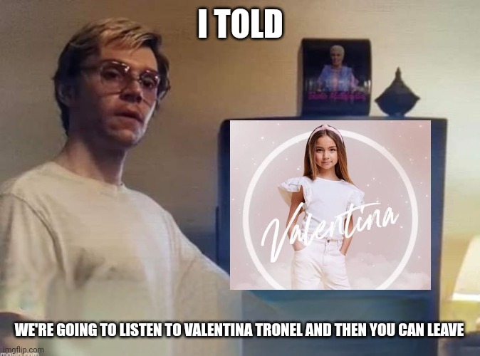vAlEnTiNa TrOnEl MeMe | I TOLD; WE'RE GOING TO LISTEN TO VALENTINA TRONEL AND THEN YOU CAN LEAVE | image tagged in dahmer,memes,valentina tronel,french,singer | made w/ Imgflip meme maker