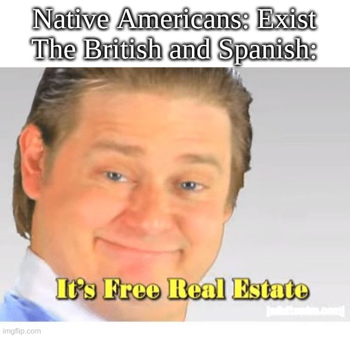 Its free real estate | Native Americans: Exist
The British and Spanish: | image tagged in it's free real estate | made w/ Imgflip meme maker