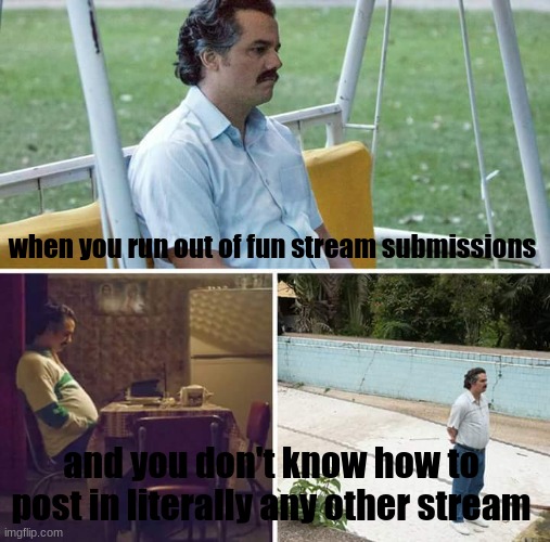 speaking of submissions in fun I just ran out of them | when you run out of fun stream submissions; and you don't know how to post in literally any other stream | image tagged in memes,sad pablo escobar | made w/ Imgflip meme maker