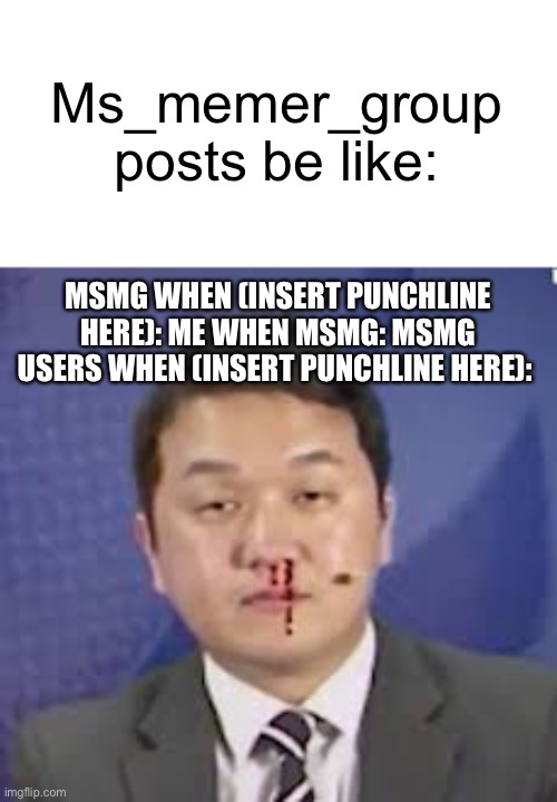 Ms_memer_group posts be like:; MSMG WHEN (INSERT PUNCHLINE HERE): ME WHEN MSMG: MSMG USERS WHEN (INSERT PUNCHLINE HERE): | image tagged in memes | made w/ Imgflip meme maker