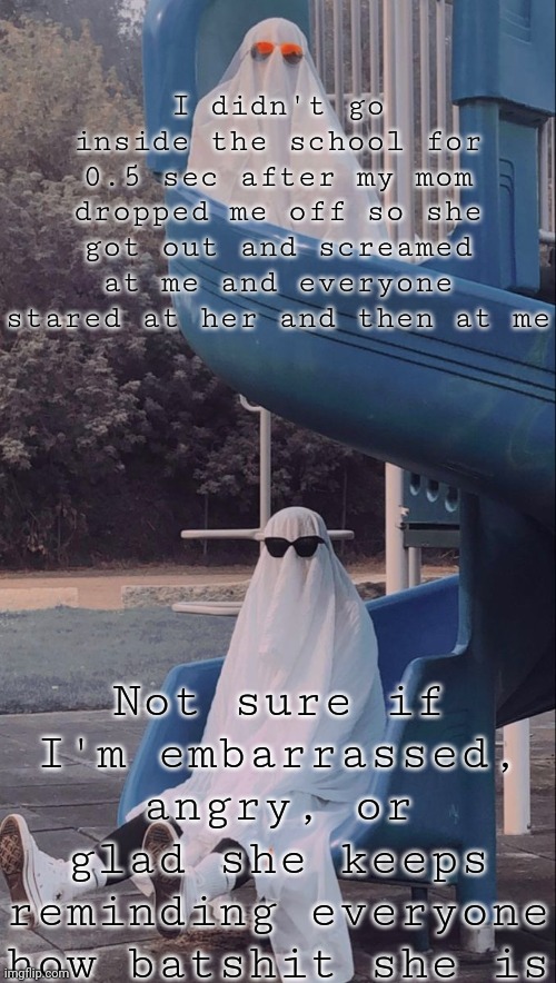 Either way she took away my ability to do assignments and told me it would help | I didn't go inside the school for 0.5 sec after my mom dropped me off so she got out and screamed at me and everyone stared at her and then at me; Not sure if I'm embarrassed, angry, or glad she keeps reminding everyone how batshit she is | image tagged in slide ghosts | made w/ Imgflip meme maker