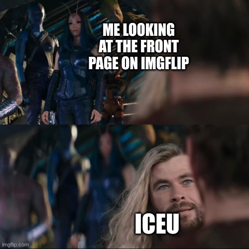 Iceu makes great memes go check 'em out | ME LOOKING AT THE FRONT PAGE ON IMGFLIP; ICEU | image tagged in thor love and thunder,funni | made w/ Imgflip meme maker