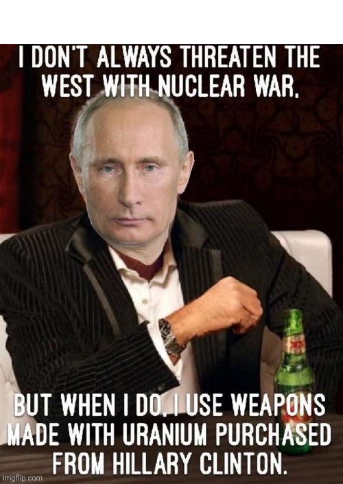 BUT WHEN I DO. I USE WEAPONS MADE WITH URANIUM PURCHASED FROM HILLARY CLINTON. I DON'T ALWAYS THREATEN THE WEST WITH NUCLEAR WAR | image tagged in vladimir putin,hillary clinton,uranium,nuclear war | made w/ Imgflip meme maker