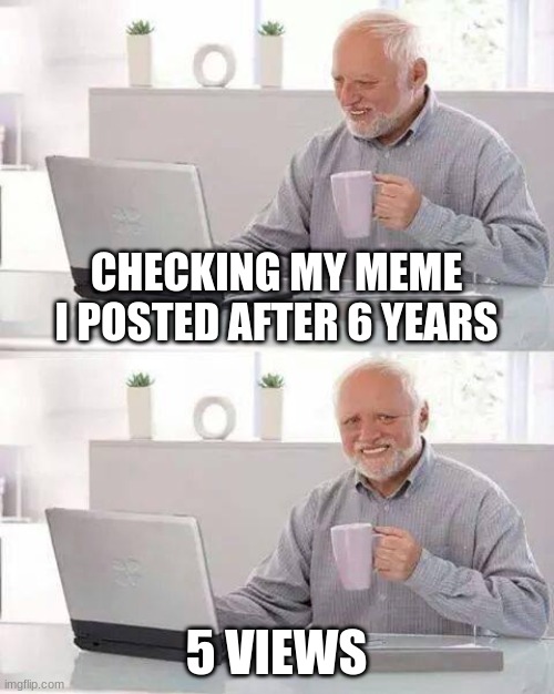 bruh moment | CHECKING MY MEME I POSTED AFTER 6 YEARS; 5 VIEWS | image tagged in memes,hide the pain harold | made w/ Imgflip meme maker