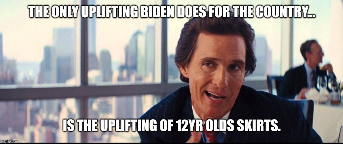 THE ONLY UPLIFTING BIDEN DOES FOR THE COUNTRY... IS THE UPLIFTING OF 12YR OLDS SKIRTS. | made w/ Imgflip meme maker