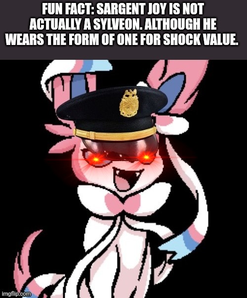 Sargent joy Ceres himself | FUN FACT: SARGENT JOY IS NOT ACTUALLY A SYLVEON. ALTHOUGH HE WEARS THE FORM OF ONE FOR SHOCK VALUE. | image tagged in sargent joy ceres himself | made w/ Imgflip meme maker