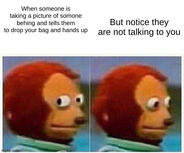 Monkey Puppet Meme | When someone is taking a picture of somone behing and tells them to drop your bag and hands up; But notice they are not talking to you | image tagged in memes,monkey puppet | made w/ Imgflip meme maker