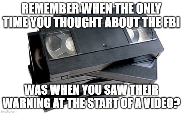 fbi | REMEMBER WHEN THE ONLY TIME YOU THOUGHT ABOUT THE FBI; WAS WHEN YOU SAW THEIR WARNING AT THE START OF A VIDEO? | image tagged in vhs | made w/ Imgflip meme maker