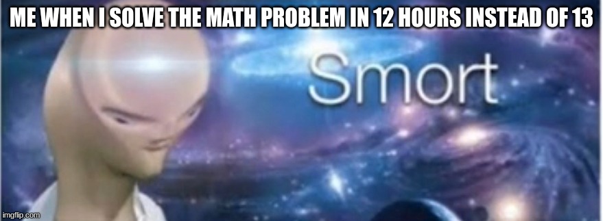 Meme man smort | ME WHEN I SOLVE THE MATH PROBLEM IN 12 HOURS INSTEAD OF 13 | image tagged in meme man smort | made w/ Imgflip meme maker