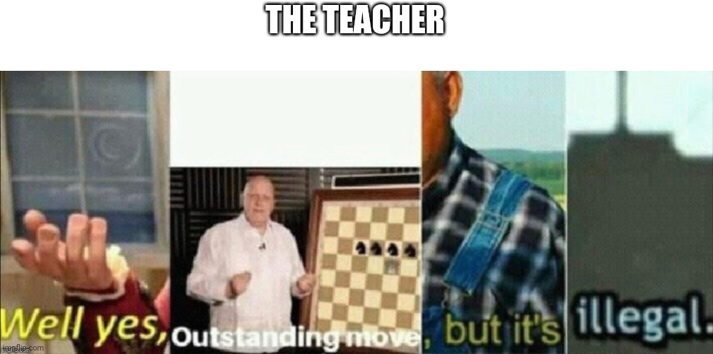 well yes outstanding move, but it's illegal | THE TEACHER | image tagged in well yes outstanding move but it's illegal | made w/ Imgflip meme maker