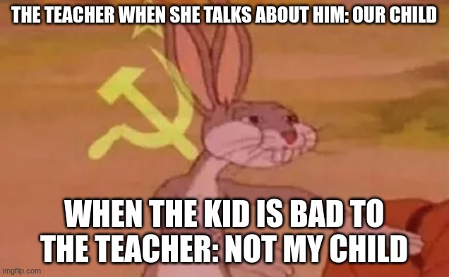 Bugs bunny communist | THE TEACHER WHEN SHE TALKS ABOUT HIM: OUR CHILD; WHEN THE KID IS BAD TO THE TEACHER: NOT MY CHILD | image tagged in bugs bunny communist | made w/ Imgflip meme maker