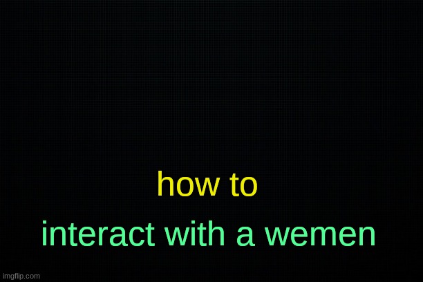 . | how to; interact with a wemen | image tagged in the black | made w/ Imgflip meme maker