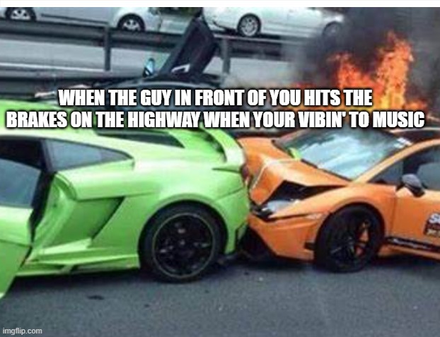 car crash meme | WHEN THE GUY IN FRONT OF YOU HITS THE BRAKES ON THE HIGHWAY WHEN YOUR VIBIN' TO MUSIC | made w/ Imgflip meme maker