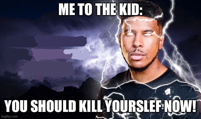 You should kill yourself NOW! | ME TO THE KID: YOU SHOULD KILL YOURSELF NOW! | image tagged in you should kill yourself now | made w/ Imgflip meme maker