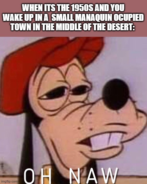 OH NAW | WHEN ITS THE 1950S AND YOU WAKE UP IN A  SMALL MANAQUIN OCUPIED TOWN IN THE MIDDLE OF THE DESERT: | image tagged in oh naw | made w/ Imgflip meme maker