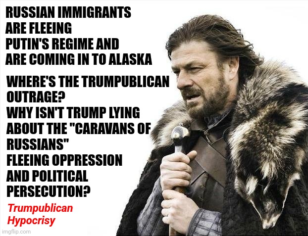 Russians Are Fleeing Putin's Regime And Coming To Alaska.  You Probably Didn't Hear About It Because Tucker Likes Russians | RUSSIAN IMMIGRANTS ARE FLEEING PUTIN'S REGIME AND ARE COMING IN TO ALASKA; WHERE'S THE TRUMPUBLICAN
OUTRAGE?
WHY ISN'T TRUMP LYING
ABOUT THE "CARAVANS OF
RUSSIANS"
FLEEING OPPRESSION
AND POLITICAL
PERSECUTION? Trumpublican Hypocrisy | image tagged in memes,brace yourselves x is coming,traitor tucker carlson,comrade carlson,lock him up,fox tabloid tv | made w/ Imgflip meme maker
