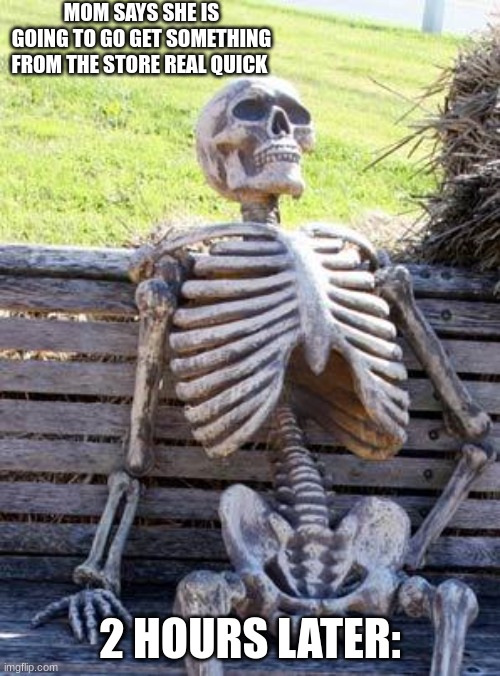 Waiting Skeleton Meme | MOM SAYS SHE IS GOING TO GO GET SOMETHING FROM THE STORE REAL QUICK; 2 HOURS LATER: | image tagged in memes,waiting skeleton | made w/ Imgflip meme maker