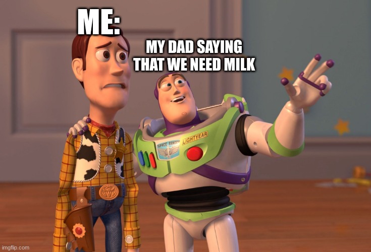memes that make me cry 20 | ME:; MY DAD SAYING THAT WE NEED MILK | image tagged in memes,x x everywhere | made w/ Imgflip meme maker