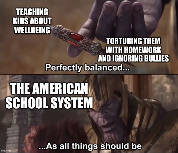 Lol |  TEACHING KIDS ABOUT WELLBEING; TORTURING THEM WITH HOMEWORK AND IGNORING BULLIES; THE AMERICAN SCHOOL SYSTEM | image tagged in thanos perfectly balanced as all things should be,marvel,thanos | made w/ Imgflip meme maker