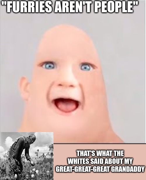 rip grandaddy | "FURRIES AREN'T PEOPLE"; THAT'S WHAT THE WHITES SAID ABOUT MY GREAT-GREAT-GREAT GRANDADDY | image tagged in baby mr incredible | made w/ Imgflip meme maker