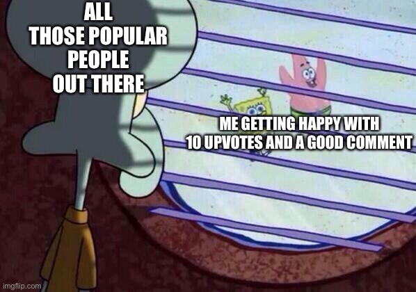 I wish I was like da popular peoples | ALL THOSE POPULAR PEOPLE OUT THERE; ME GETTING HAPPY WITH 10 UPVOTES AND A GOOD COMMENT | image tagged in squidward window | made w/ Imgflip meme maker