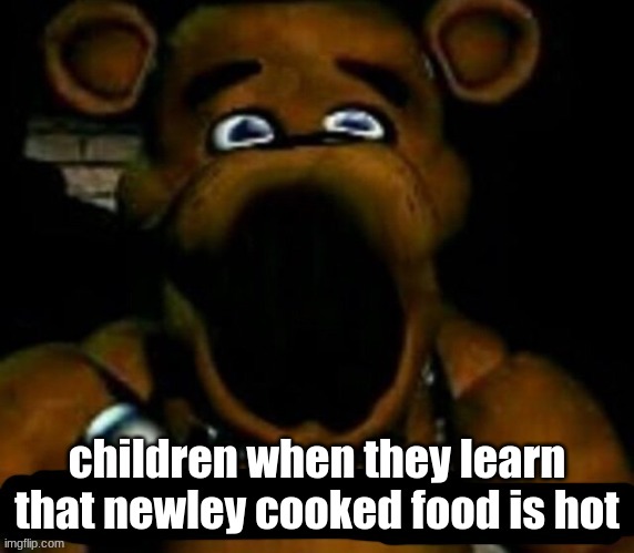 stupid freddy fazbear | children when they learn that newley cooked food is hot | image tagged in stupid freddy fazbear,funny,freddy,fun,hehehe ha | made w/ Imgflip meme maker