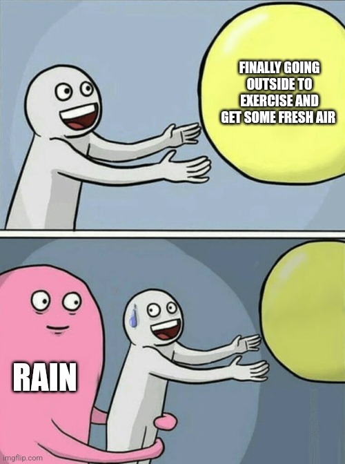 Every single time... | FINALLY GOING OUTSIDE TO EXERCISE AND GET SOME FRESH AIR; RAIN | image tagged in memes,running away balloon | made w/ Imgflip meme maker
